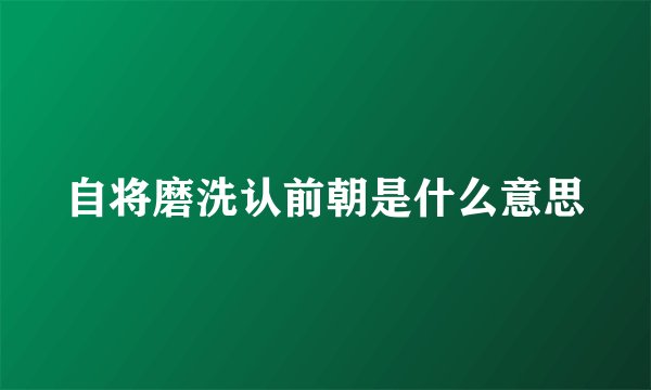 自将磨洗认前朝是什么意思