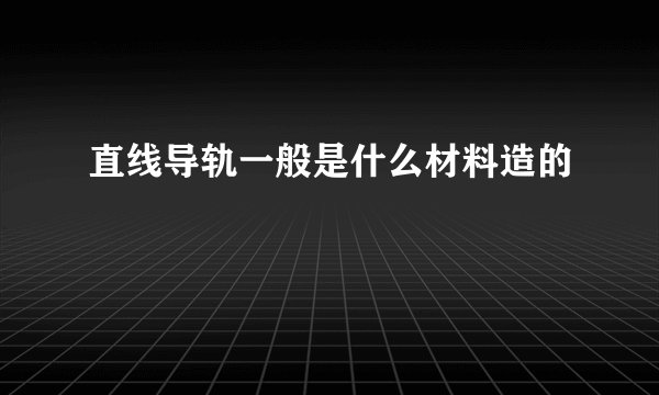 直线导轨一般是什么材料造的