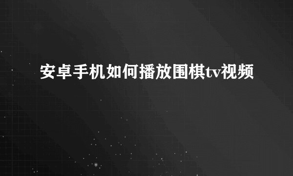 安卓手机如何播放围棋tv视频