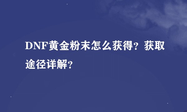 DNF黄金粉末怎么获得？获取途径详解？