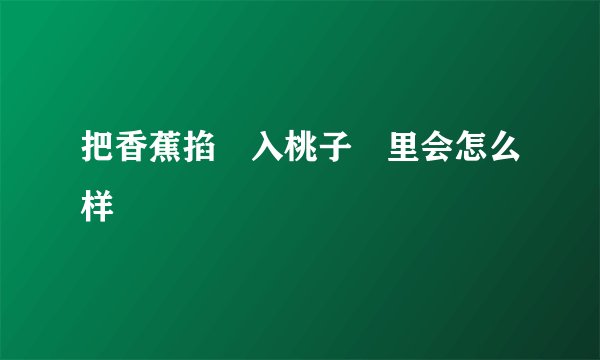 把香蕉掐🍌入桃子🍑里会怎么样