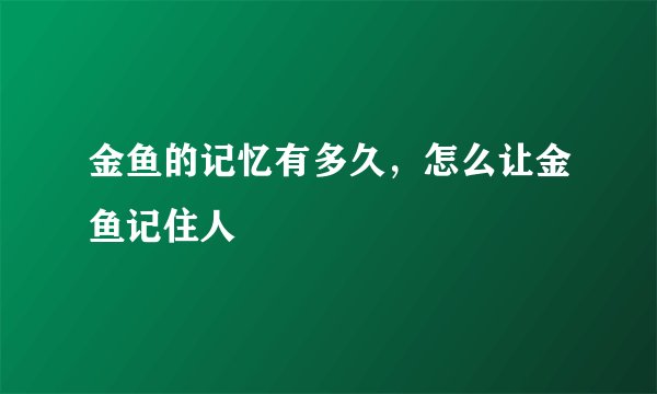 金鱼的记忆有多久，怎么让金鱼记住人