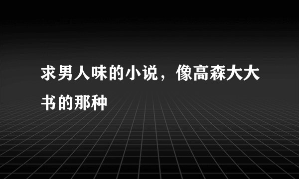 求男人味的小说，像高森大大书的那种