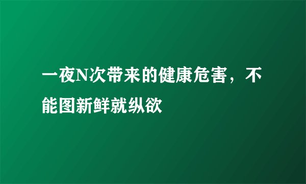 一夜N次带来的健康危害，不能图新鲜就纵欲