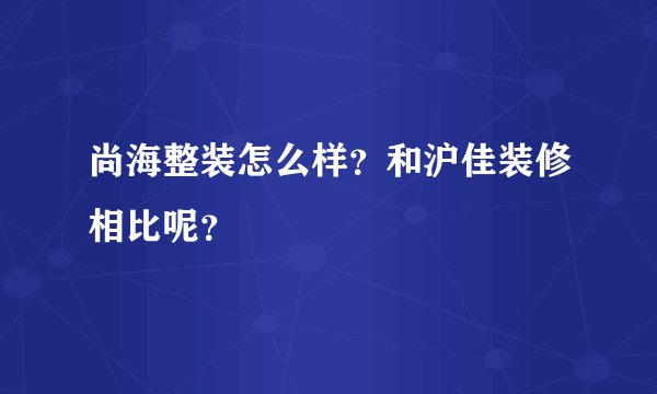 尚海整装怎么样？和沪佳装修相比呢？