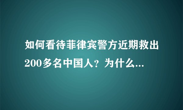 如何看待菲律宾警方近期救出200多名中国人？为什么会有那么多人被绑架？