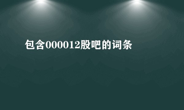 包含000012股吧的词条