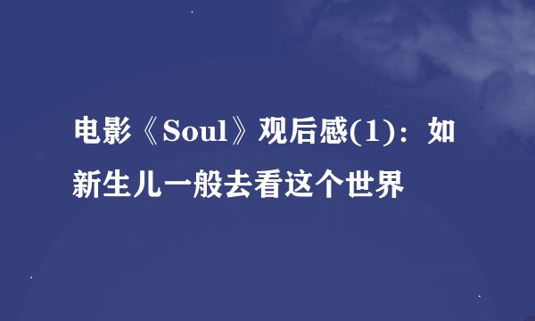 电影《Soul》观后感(1)：如新生儿一般去看这个世界