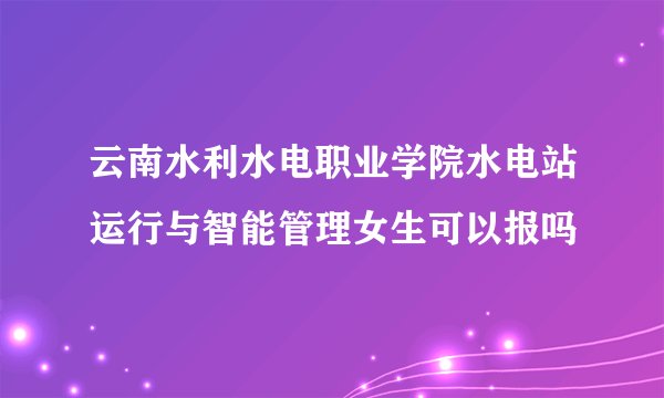 云南水利水电职业学院水电站运行与智能管理女生可以报吗
