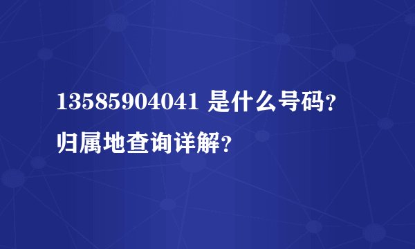 13585904041 是什么号码？归属地查询详解？