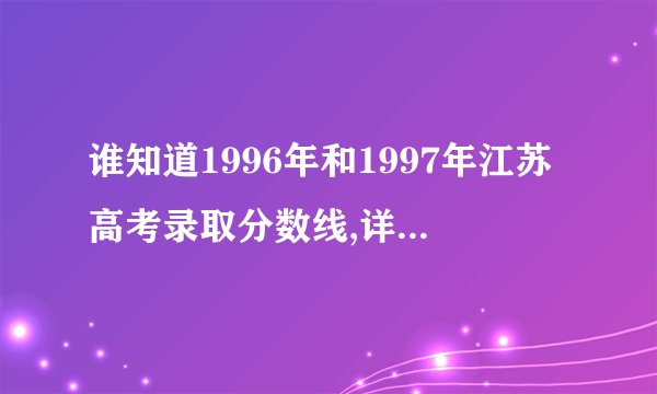 谁知道1996年和1997年江苏高考录取分数线,详细点，如一本、二本、专科等分数线？