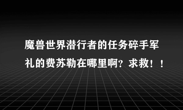魔兽世界潜行者的任务碎手军礼的费苏勒在哪里啊？求救！！