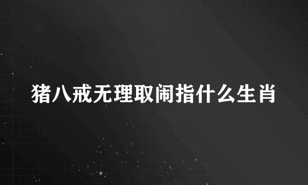 猪八戒无理取闹指什么生肖