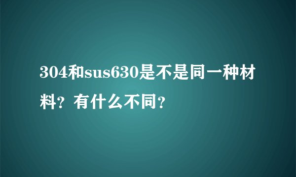 304和sus630是不是同一种材料？有什么不同？