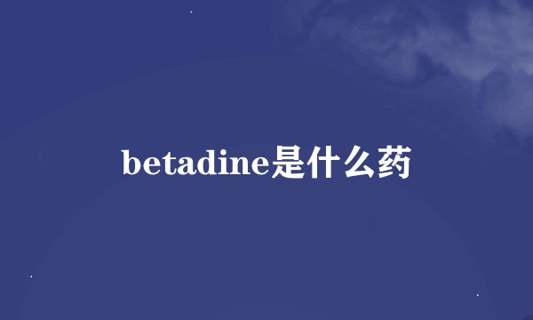 betadine是什么药