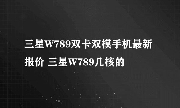 三星W789双卡双模手机最新报价 三星W789几核的