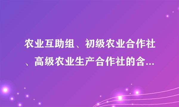 农业互助组、初级农业合作社、高级农业生产合作社的含义和区别是...