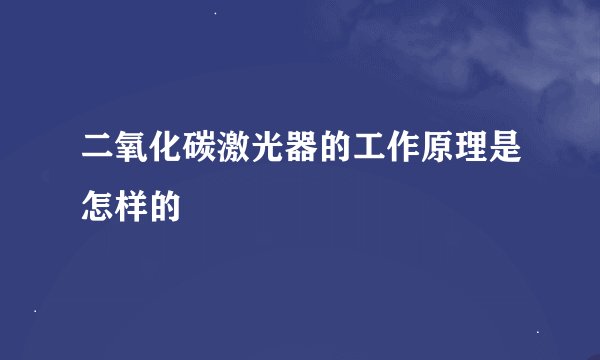 二氧化碳激光器的工作原理是怎样的