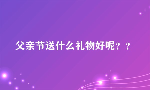 父亲节送什么礼物好呢？？