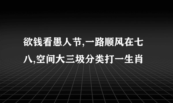 欲钱看愚人节,一路顺风在七八,空间大三圾分类打一生肖