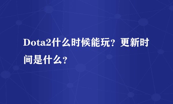 Dota2什么时候能玩？更新时间是什么？