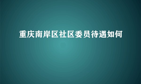 重庆南岸区社区委员待遇如何