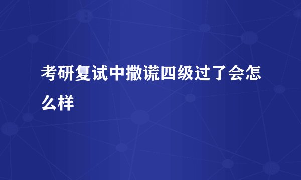 考研复试中撒谎四级过了会怎么样