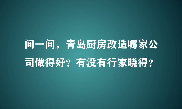 问一问，青岛厨房改造哪家公司做得好？有没有行家晓得？