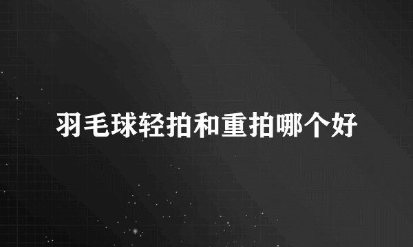 羽毛球轻拍和重拍哪个好