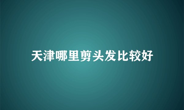 天津哪里剪头发比较好