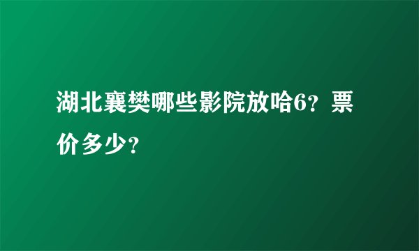 湖北襄樊哪些影院放哈6？票价多少？