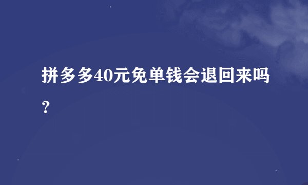拼多多40元免单钱会退回来吗？