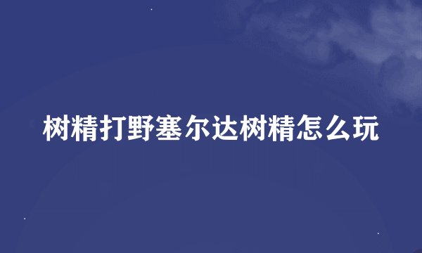 树精打野塞尔达树精怎么玩