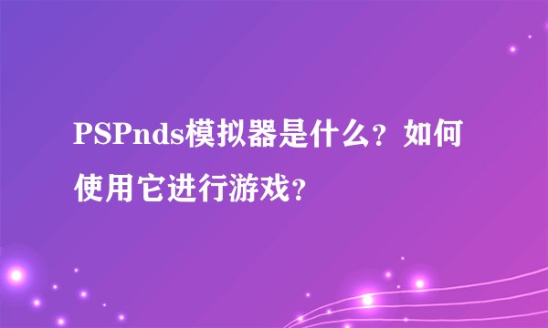 PSPnds模拟器是什么？如何使用它进行游戏？