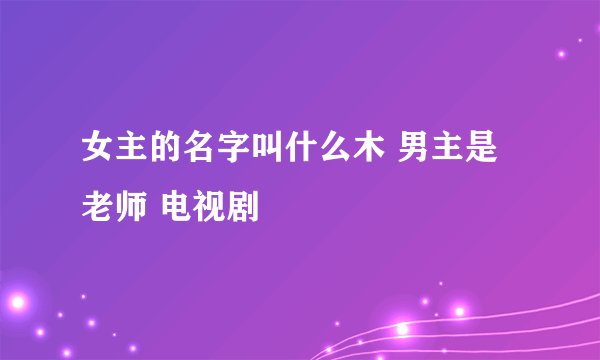 女主的名字叫什么木 男主是老师 电视剧