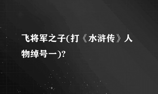 飞将军之子(打《水浒传》人物绰号一)?