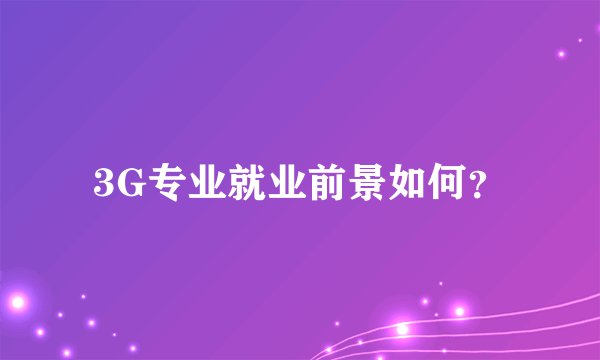 3G专业就业前景如何?