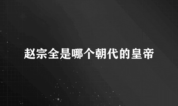 赵宗全是哪个朝代的皇帝