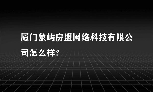 厦门象屿房盟网络科技有限公司怎么样?