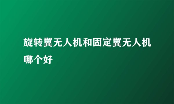 旋转翼无人机和固定翼无人机哪个好