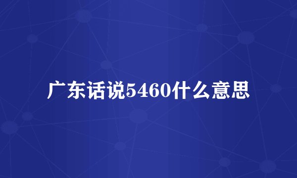 广东话说5460什么意思
