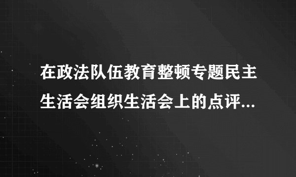 在政法队伍教育整顿专题民主生活会组织生活会上的点评讲话发言个人对照检查剖析材料报告调研报告汇编