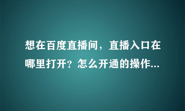 想在百度直播间，直播入口在哪里打开？怎么开通的操作教程【图文】