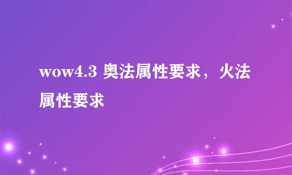 wow4.3 奥法属性要求，火法属性要求