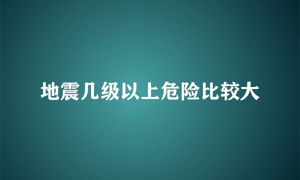 地震几级以上危险比较大