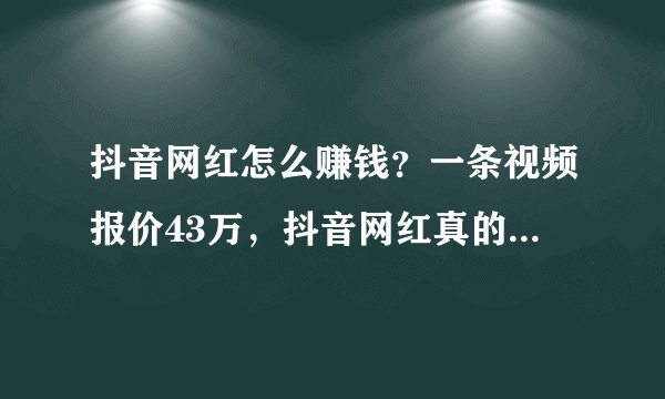 抖音网红怎么赚钱？一条视频报价43万，抖音网红真的月入百万吗？
