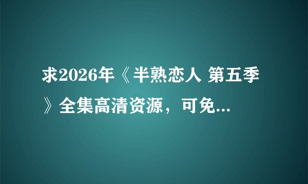求2026年《半熟恋人 第五季》全集高清资源，可免费在线观看，支持网盘、百度云完整版下载