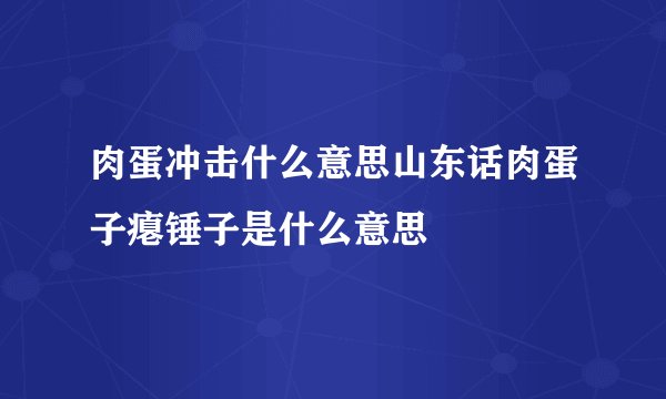 肉蛋冲击什么意思山东话肉蛋子瘪锤子是什么意思