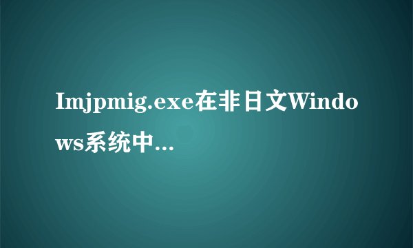 Imjpmig.exe在非日文Windows系统中出现是什么情况?