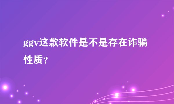 ggv这款软件是不是存在诈骗性质？